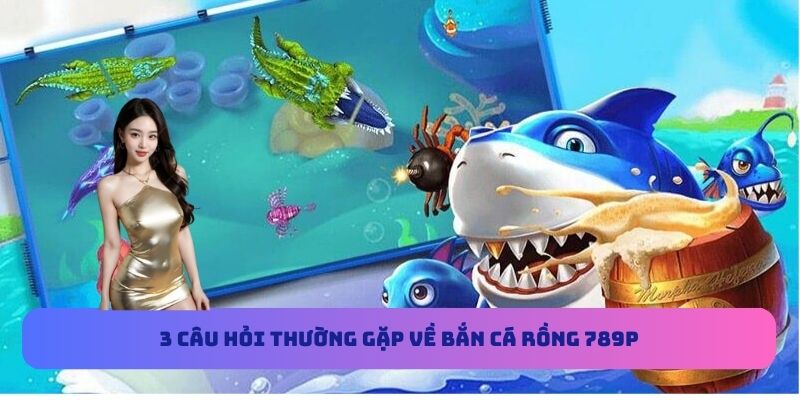 3 câu hỏi thường gặp về bắn cá Rồng 789P