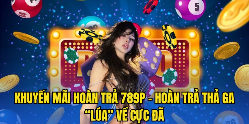 Khuyến Mãi Hoàn Trả 789P - Hoàn Trả Thả Ga “Lúa” Về Cực Đã