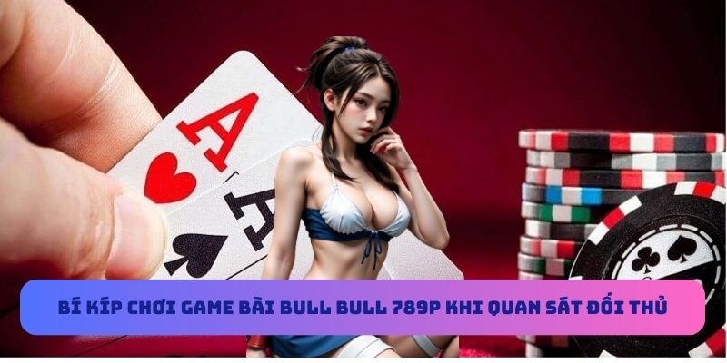 Bí kíp chơi game bài Bull Bull 789P khi quan sát đối thủ