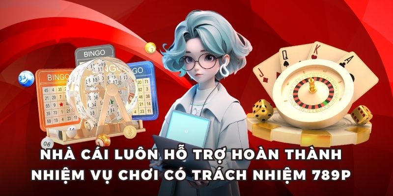 Nhà cái luôn hỗ trợ hoàn thành nhiệm vụ chơi có trách nhiệm 789P