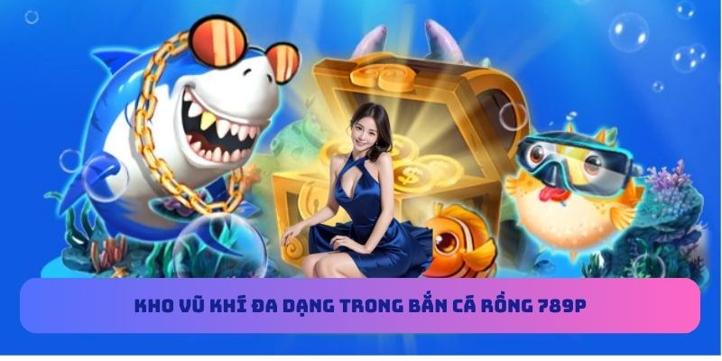 Kho vũ khí đa dạng trong bắn cá Rồng 789P